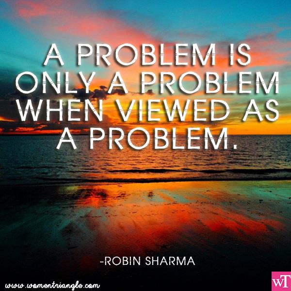 A PROBLEM IS ONLY A PROBLEM WHEN VIEWED AS A PROBLEM