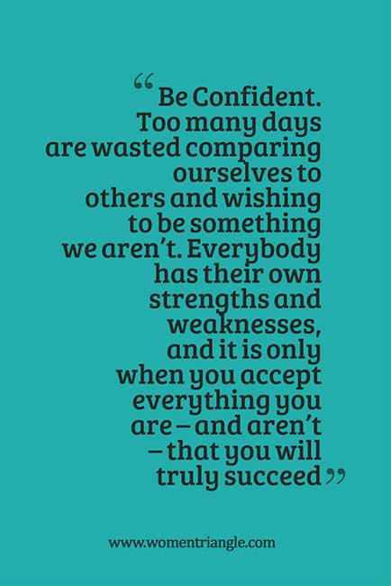 Be Confident. Too many days are wasted comparing ourselves to others and wishing to be something we aren’t