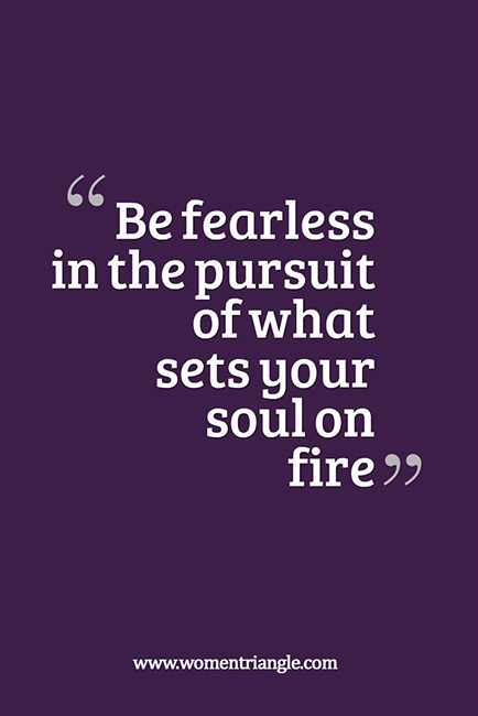 Be fearless in the pursuit of what sets your soul on fire