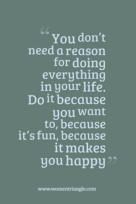 You don’t need a reason for doing everything in your life